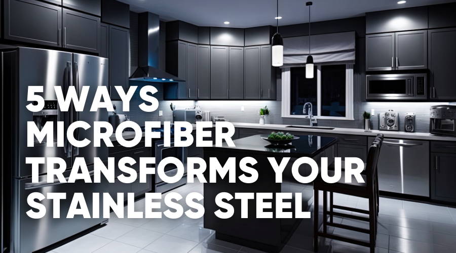 5 REASONS WHY MICROFIBER IS BEST STAINLESS STEEL CLEANER